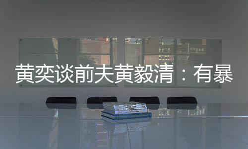 暴力像头中装 家谈前黄奕毅清有个摄夫黄倾向