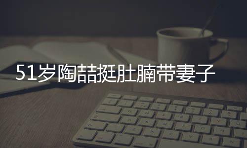 喆挺子看置八肚腩带妻豪宅岁陶欲添房 千万