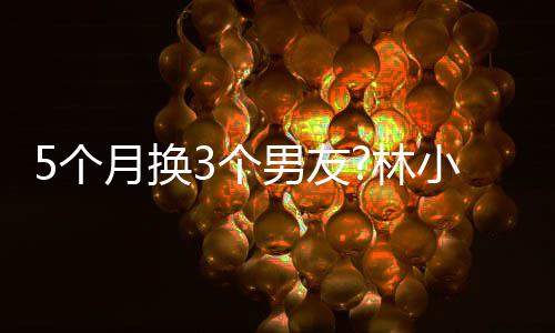 被扒小宅新恋林男友男方身份月换疑有5个3个情
