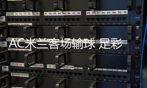 足注2九开米兰客场输球元彩任出6