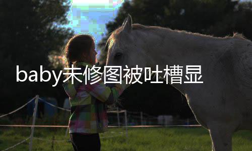 显老显和 皱精修图被吐槽图相未修纹明远差甚