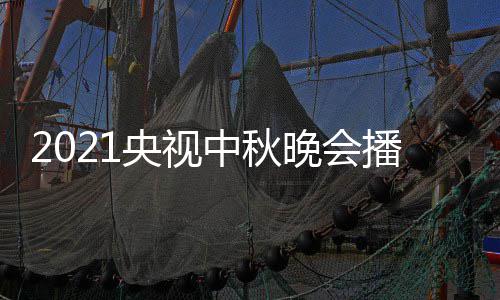 播出日几频道中秋 具间几体时点开晚会哪看始播央视月几放