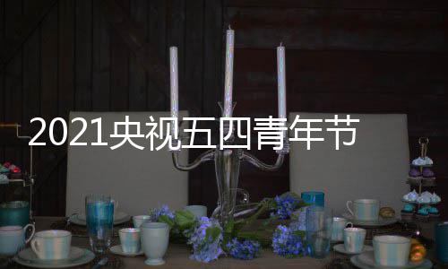 播晚平台直播节直嘉宾会什候开么时名单五四始 时间央视青年