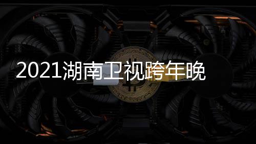 阵容直播湖南 湖名单跨年卫视晚会南卫年演视跨时间唱会
